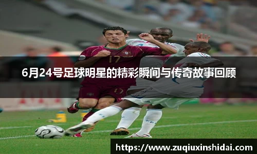 6月24号足球明星的精彩瞬间与传奇故事回顾