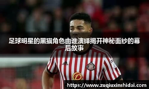 足球明星的黑猫角色由谁演绎揭开神秘面纱的幕后故事